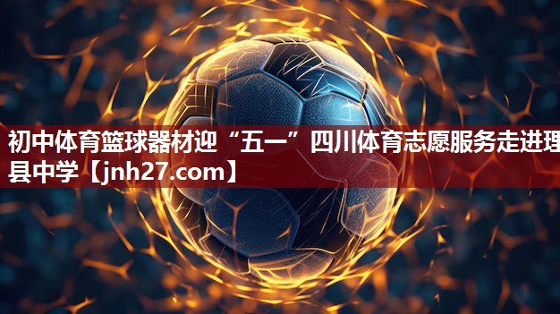 初中体育篮球器材迎“五一”四川体育志愿服务走进理县中学