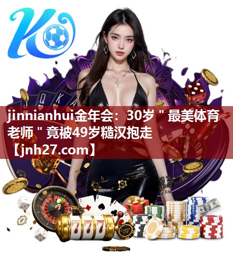 jinnianhui金年会：30岁＂最美体育老师＂竟被49岁糙汉抱走