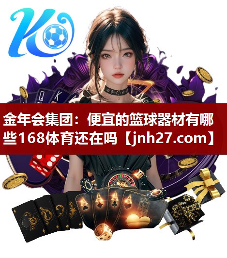金年会集团：便宜的篮球器材有哪些168体育还在吗