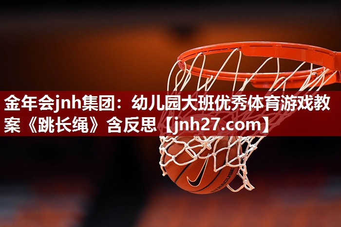 金年会jnh集团：幼儿园大班优秀体育游戏教案《跳长绳》含反思