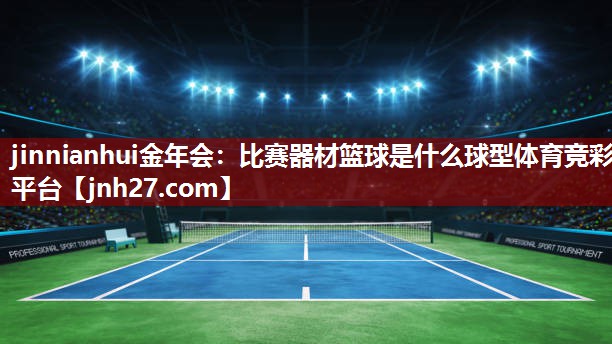 jinnianhui金年会：比赛器材篮球是什么球型体育竞彩平台