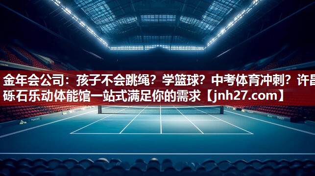 金年会公司：孩子不会跳绳？学篮球？中考体育冲刺？许昌砾石乐动体能馆一站式满足你的需求