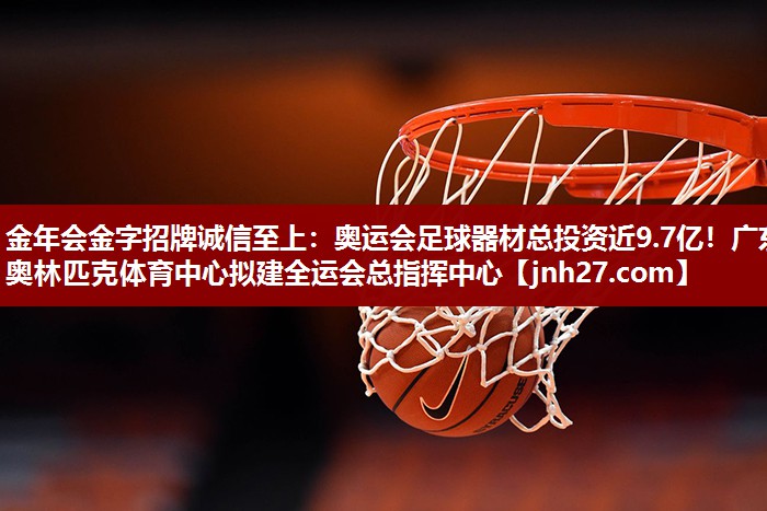 金年会金字招牌诚信至上：奥运会足球器材总投资近9.7亿！广东奥林匹克体育中心拟建全运会总指挥中心