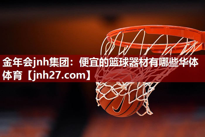 金年会jnh集团：便宜的篮球器材有哪些华体体育