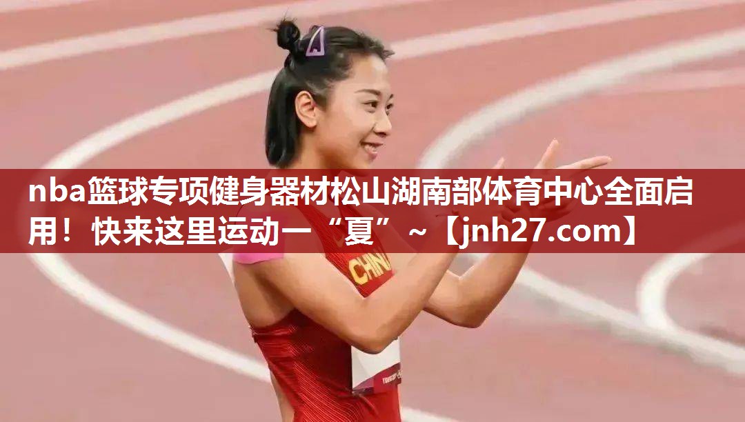 nba篮球专项健身器材松山湖南部体育中心全面启用！快来这里运动一“夏”~