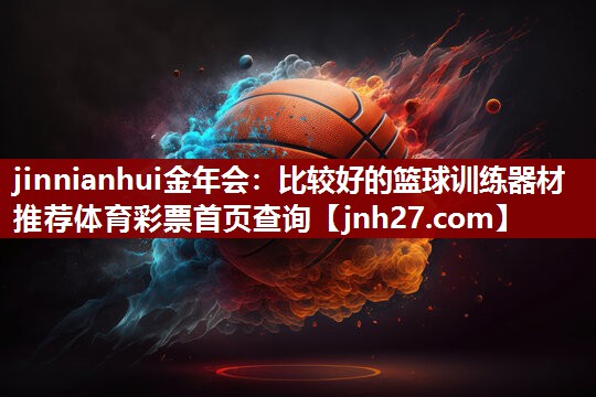 jinnianhui金年会：比较好的篮球训练器材推荐体育彩票首页查询