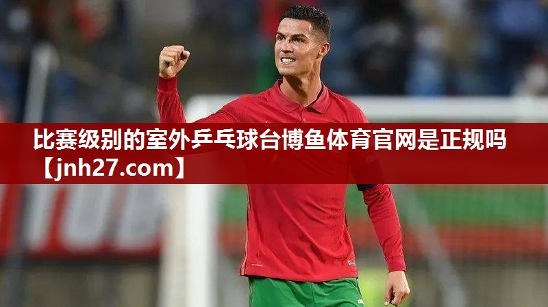 比赛级别的室外乒乓球台博鱼体育官网是正规吗