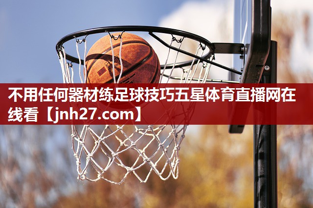 不用任何器材练足球技巧五星体育直播网在线看