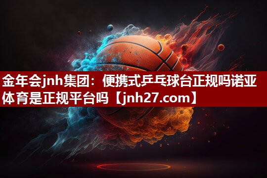 金年会jnh集团：便携式乒乓球台正规吗诺亚体育是正规平台吗