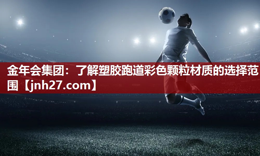 金年会集团：了解塑胶跑道彩色颗粒材质的选择范围