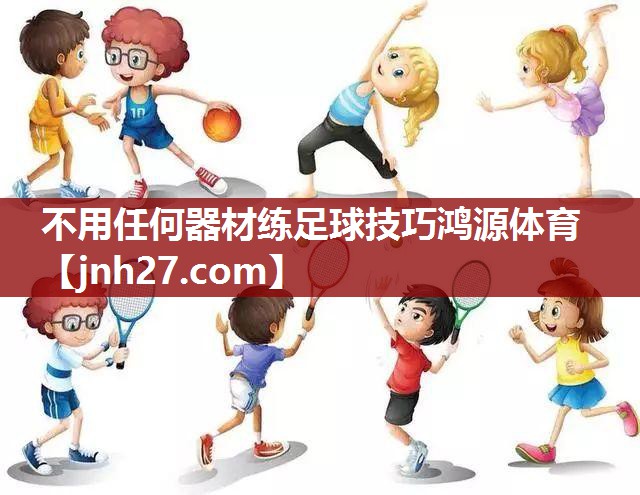 不用任何器材练足球技巧鸿源体育