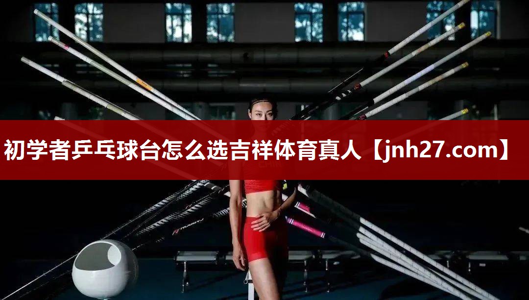 初学者乒乓球台怎么选吉祥体育真人
