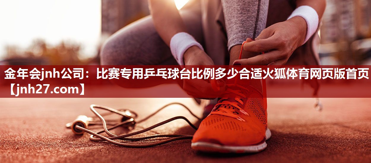 金年会jnh公司：比赛专用乒乓球台比例多少合适火狐体育网页版首页