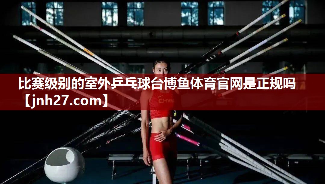 比赛级别的室外乒乓球台博鱼体育官网是正规吗