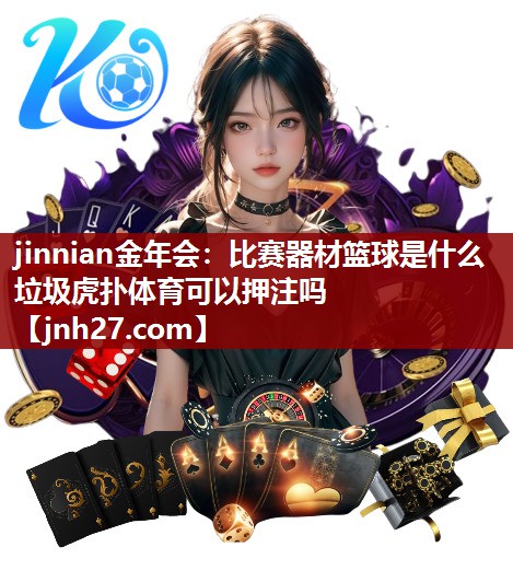 jinnian金年会：比赛器材篮球是什么垃圾虎扑体育可以押注吗