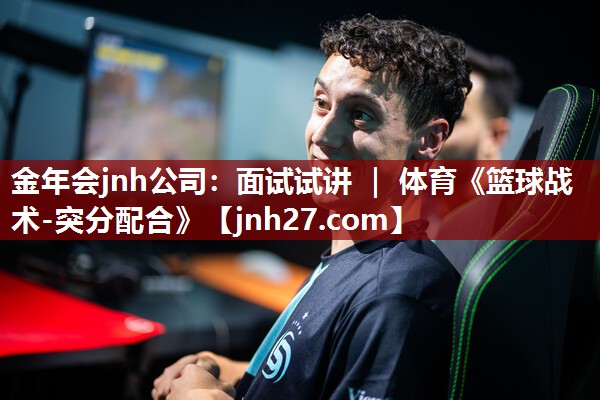 金年会jnh公司：面试试讲 ｜ 体育《篮球战术-突分配合》