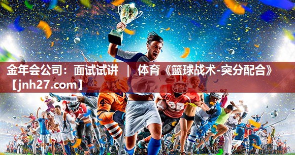 金年会公司：面试试讲 ｜ 体育《篮球战术-突分配合》