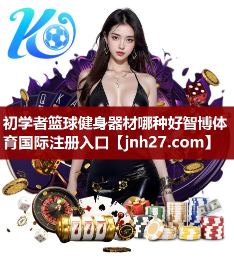 初学者篮球健身器材哪种好智博体育国际注册入口