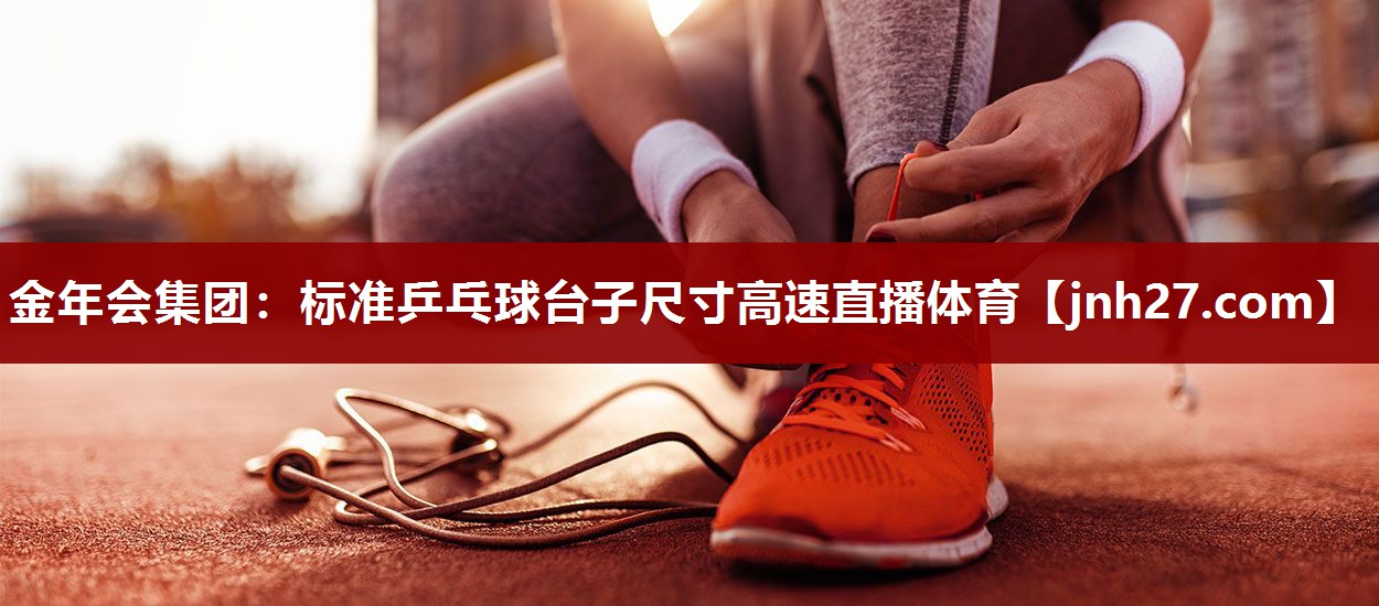 金年会集团：标准乒乓球台子尺寸高速直播体育