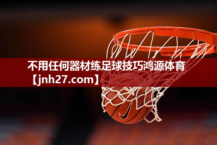 不用任何器材练足球技巧鸿源体育