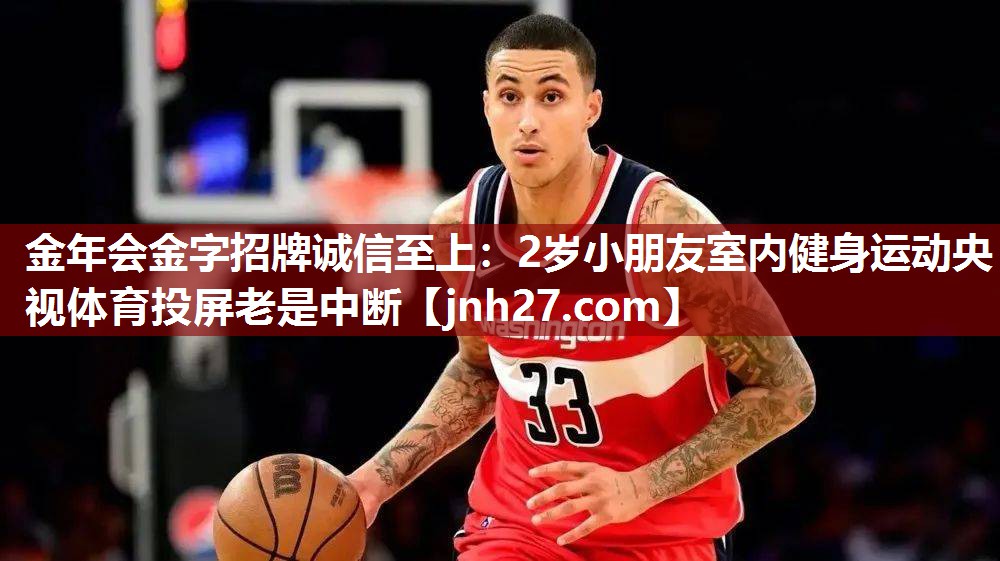 金年会金字招牌诚信至上：2岁小朋友室内健身运动央视体育投屏老是中断
