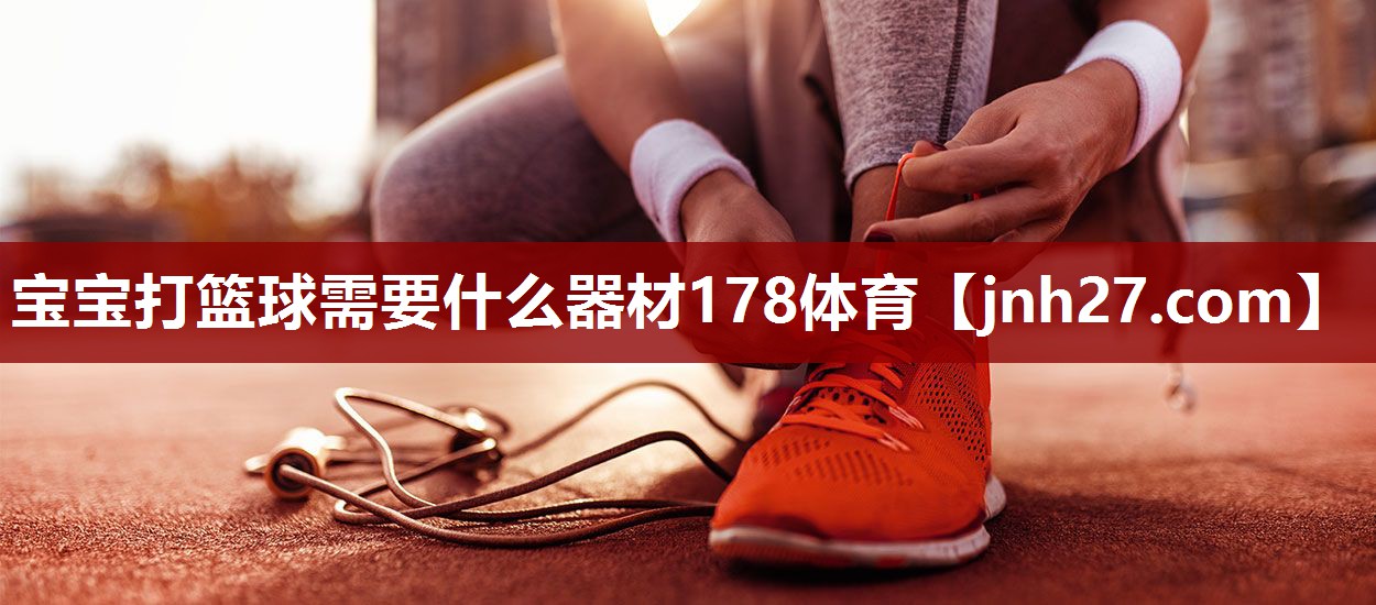 宝宝打篮球需要什么器材178体育