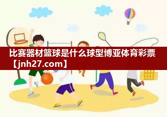 比赛器材篮球是什么球型博亚体育彩票