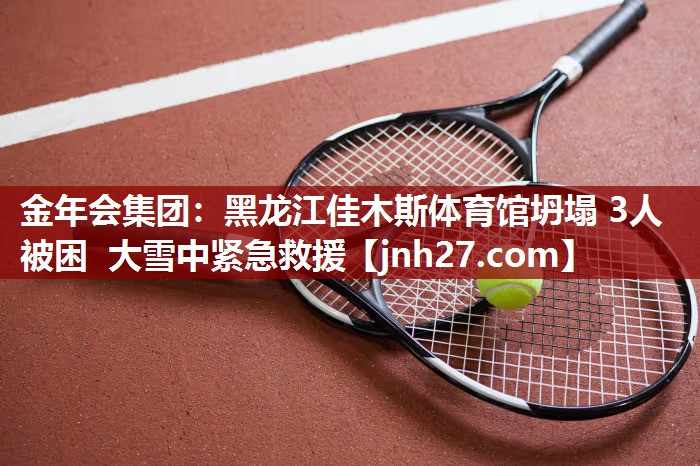 金年会集团：黑龙江佳木斯体育馆坍塌 3人被困 大雪中紧急救援