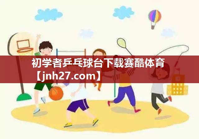 初学者乒乓球台下载赛酷体育