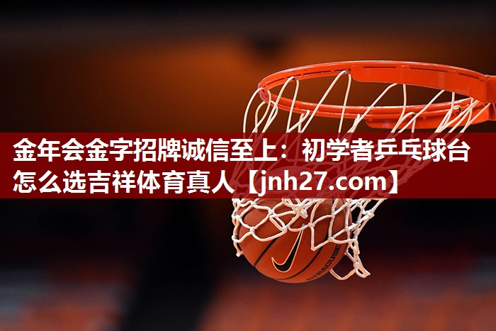 金年会金字招牌诚信至上：初学者乒乓球台怎么选吉祥体育真人