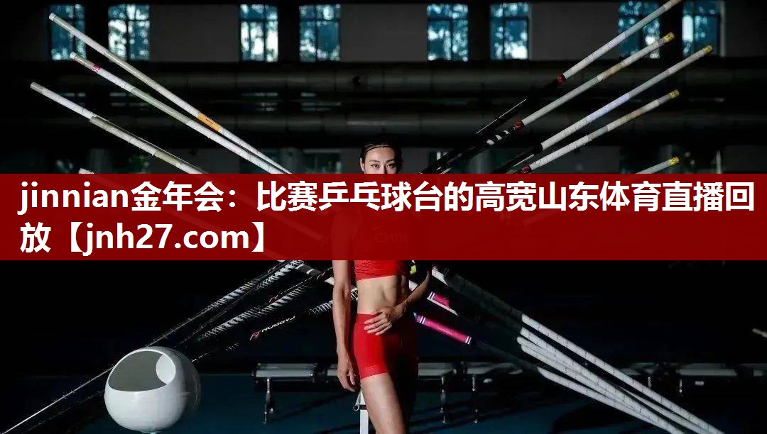 jinnian金年会：比赛乒乓球台的高宽山东体育直播回放