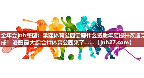 金年会jnh集团：承建体育公园需要什么资质年底提升改造完成！洛阳最大综合性体育公园来了……